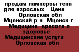 продам памперсы тена для взрослых › Цена ­ 500 - Орловская обл., Мценский р-н, Мценск г. Медицина, красота и здоровье » Медицинские услуги   . Орловская обл.